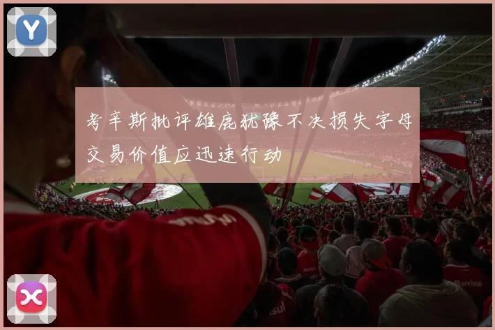 考辛斯批评雄鹿犹豫不决损失字母交易价值应迅速行动
