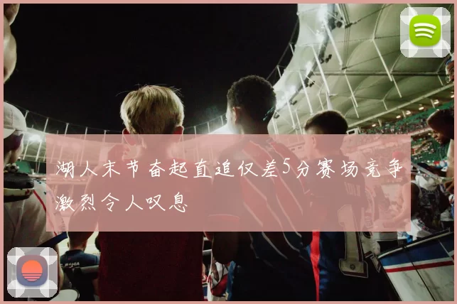 湖人末节奋起直追仅差5分赛场竞争激烈令人叹息