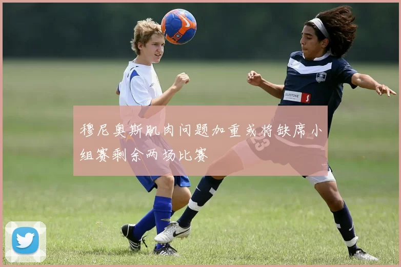 穆尼奥斯肌肉问题加重或将缺席小组赛剩余两场比赛