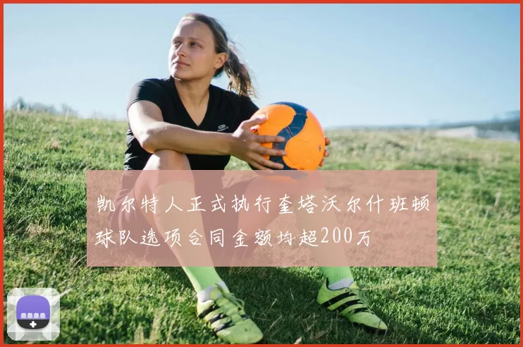 凯尔特人正式执行奎塔沃尔什班顿球队选项合同金额均超200万