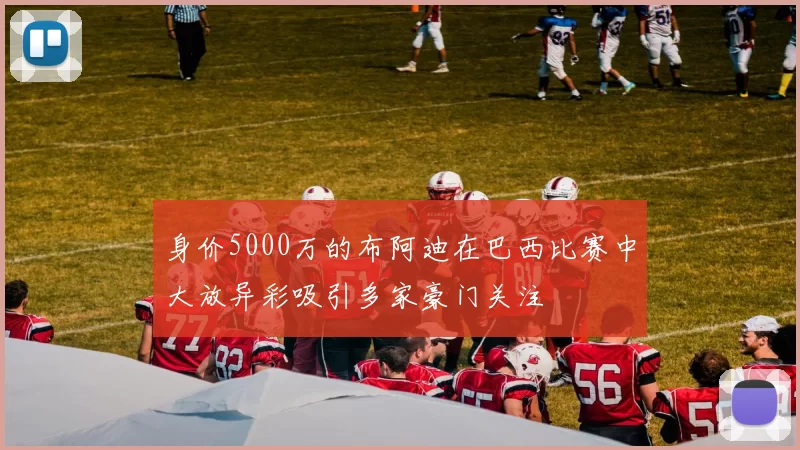 身价5000万的布阿迪在巴西比赛中大放异彩吸引多家豪门关注