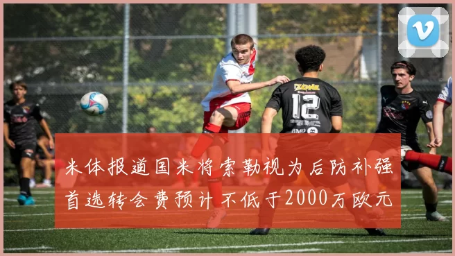 米体报道国米将索勒视为后防补强首选转会费预计不低于2000万欧元