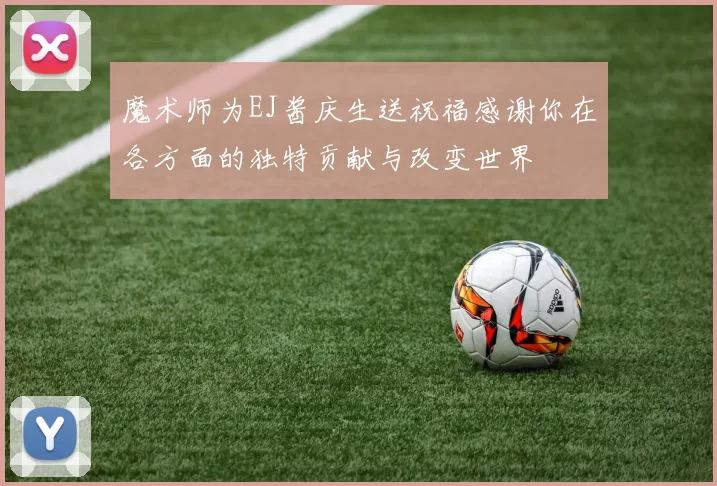 魔术师为EJ酱庆生送祝福感谢你在各方面的独特贡献与改变世界