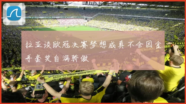 拉亚谈欧冠决赛梦想成真不会因金手套奖自满骄傲