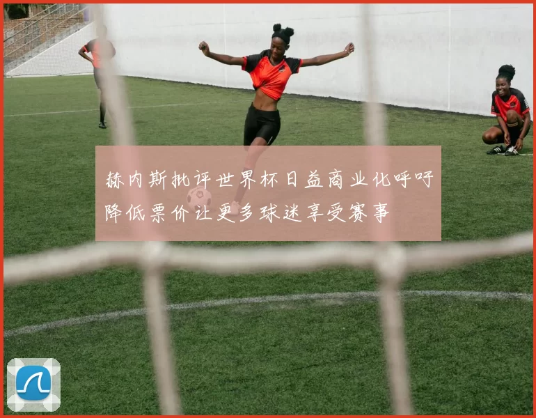 赫内斯批评世界杯日益商业化呼吁降低票价让更多球迷享受赛事