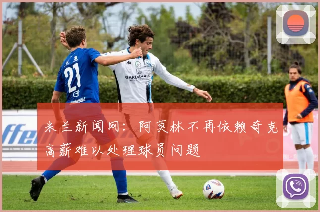 米兰新闻网：阿莫林不再依赖奇克高薪难以处理球员问题