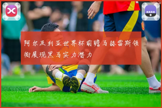 阿尔及利亚世界杯前瞻马赫雷斯领衔展现黑马实力潜力