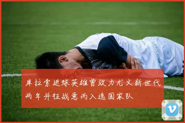库拉索进球英雄曾效力尤文新世代两年并征战意丙入选国家队