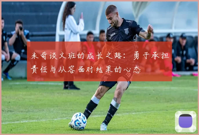 米奇谈文班的成长之路：勇于承担责任与从容面对结果的心态