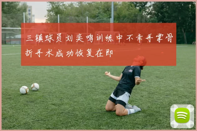 三镇球员刘奕鸣训练中不幸手掌骨折手术成功恢复在即
