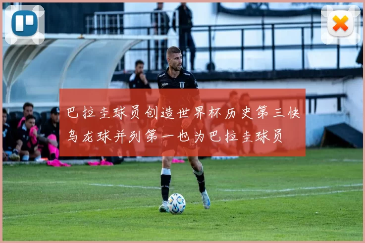 巴拉圭球员创造世界杯历史第三快乌龙球并列第一也为巴拉圭球员