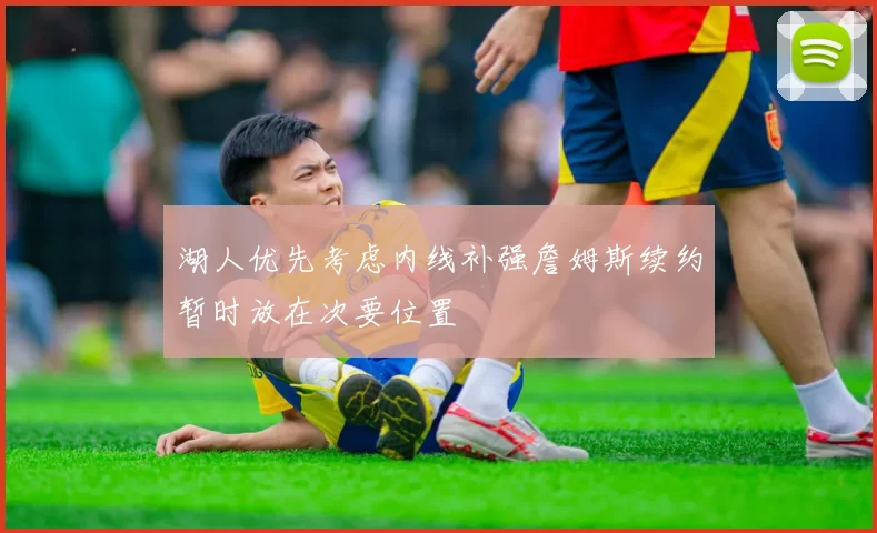 湖人优先考虑内线补强詹姆斯续约暂时放在次要位置