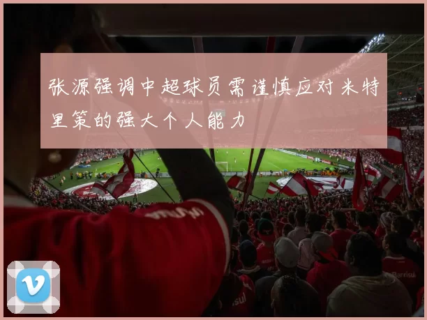 张源强调中超球员需谨慎应对米特里策的强大个人能力