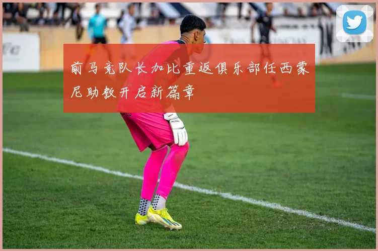 前马竞队长加比重返俱乐部任西蒙尼助教开启新篇章