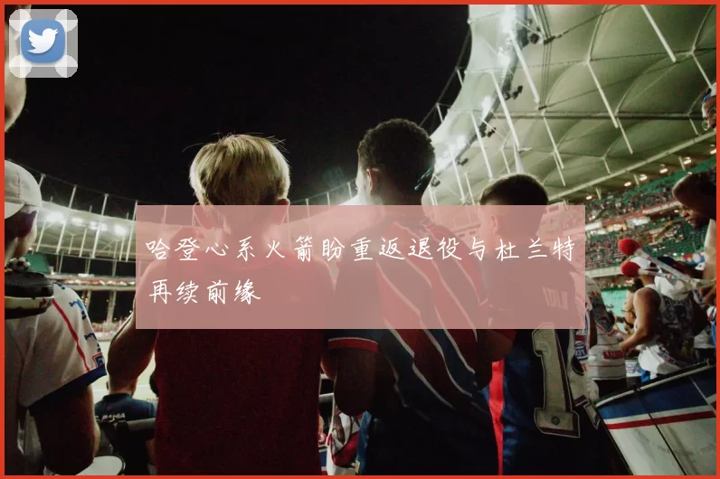 哈登心系火箭盼重返退役与杜兰特再续前缘