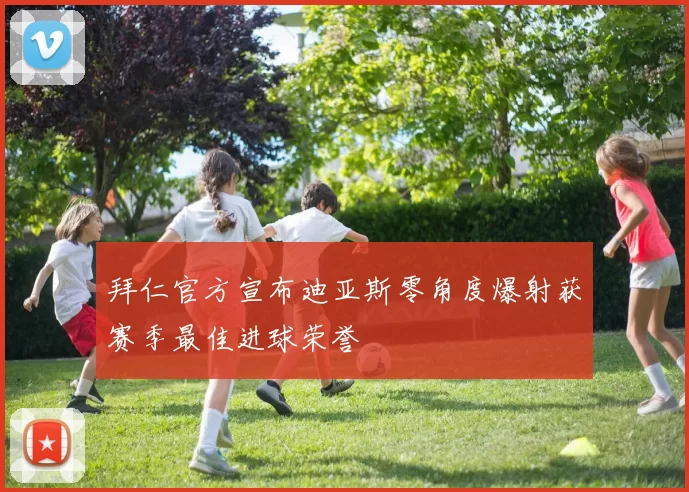 拜仁官方宣布迪亚斯零角度爆射获赛季最佳进球荣誉