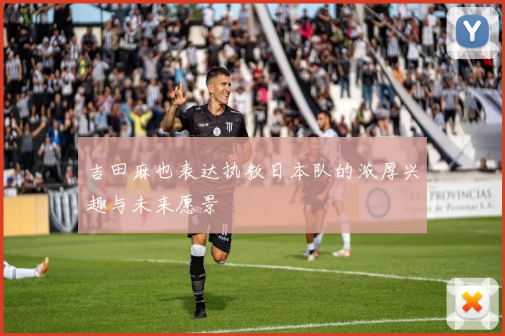 吉田麻也表达执教日本队的浓厚兴趣与未来愿景