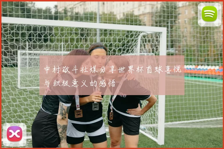 中村敬斗社媒分享世界杯首球喜悦与积极意义的感悟