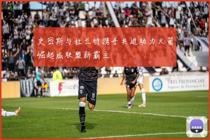 史密斯与杜兰特携手共进助力火箭崛起成联盟新霸主