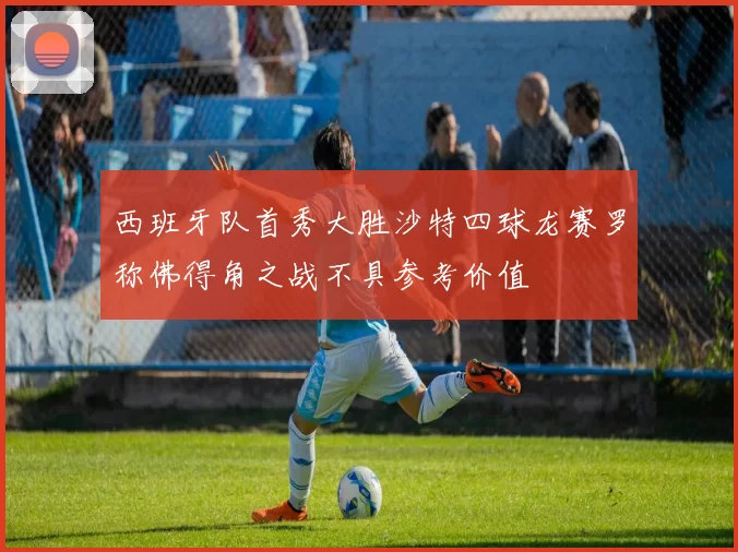 西班牙队首秀大胜沙特四球龙赛罗称佛得角之战不具参考价值