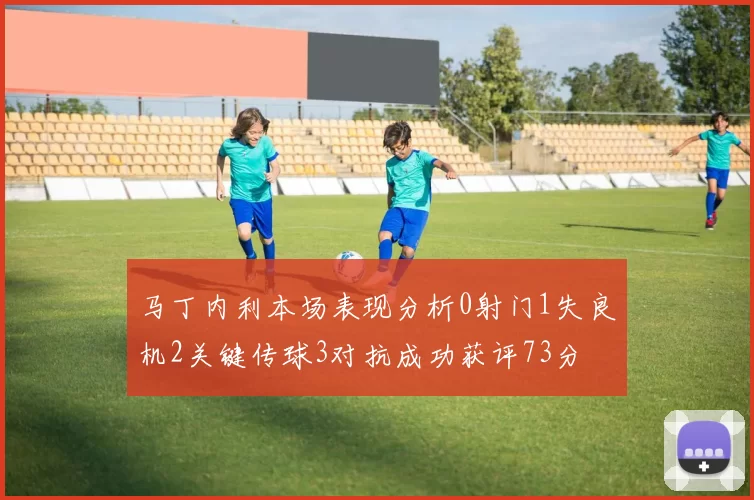 马丁内利本场表现分析0射门1失良机2关键传球3对抗成功获评73分