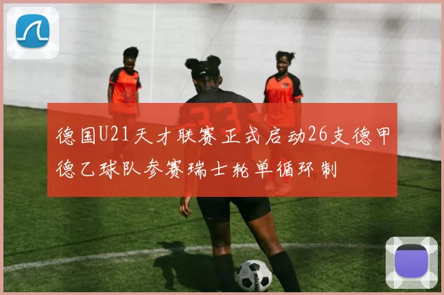 德国U21天才联赛正式启动26支德甲德乙球队参赛瑞士轮单循环制