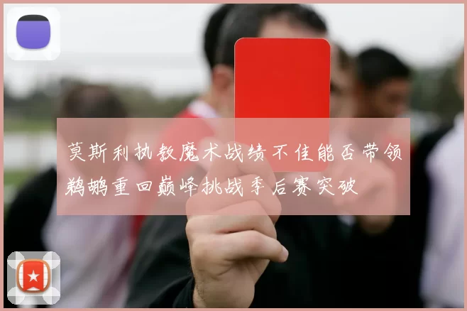 莫斯利执教魔术战绩不佳能否带领鹈鹕重回巅峰挑战季后赛突破