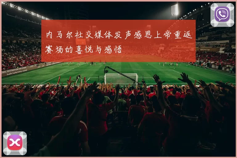 内马尔社交媒体发声感恩上帝重返赛场的喜悦与感悟
