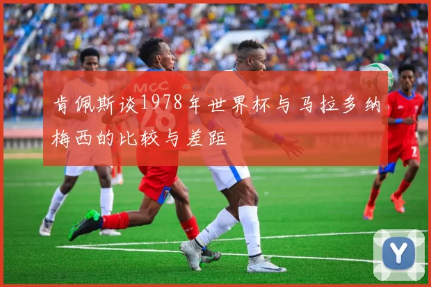 肯佩斯谈1978年世界杯与马拉多纳梅西的比较与差距