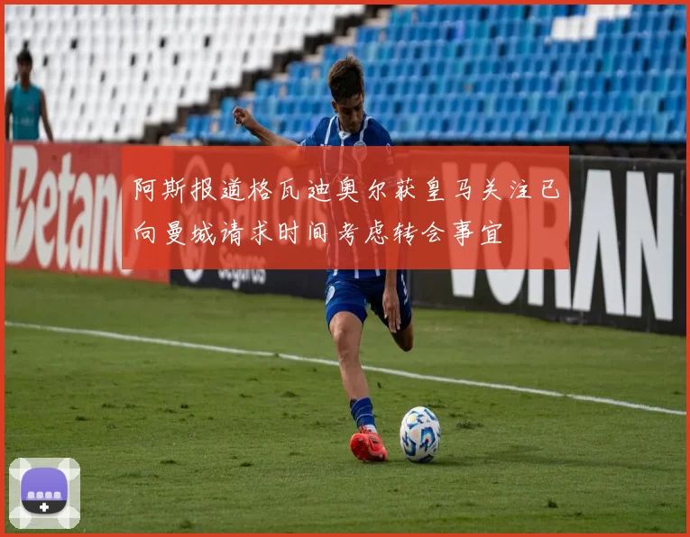 阿斯报道格瓦迪奥尔获皇马关注已向曼城请求时间考虑转会事宜