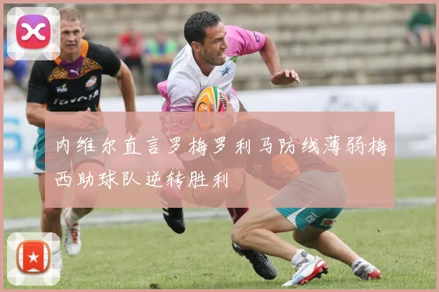 内维尔直言罗梅罗利马防线薄弱梅西助球队逆转胜利